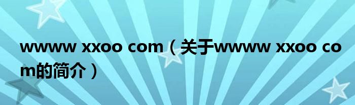 wwww xxoo com（關(guān)于wwww xxoo com的簡介）