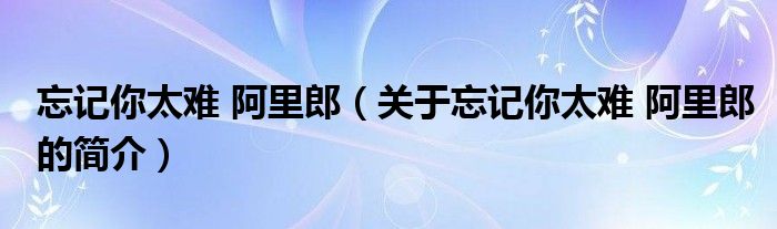 忘記你太難 阿里郎（關(guān)于忘記你太難 阿里郎的簡介）