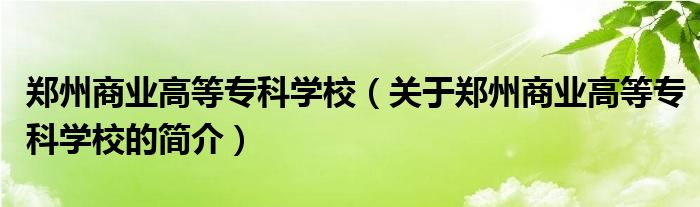 鄭州商業(yè)高等專科學校（關(guān)于鄭州商業(yè)高等?？茖W校的簡介）