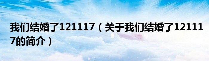 我們結婚了121117（關于我們結婚了121117的簡介）