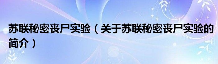 蘇聯(lián)秘密喪尸實驗（關于蘇聯(lián)秘密喪尸實驗的簡介）