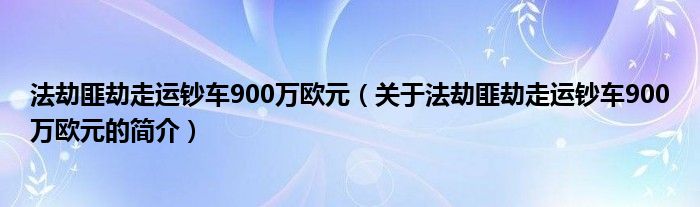 法劫匪劫走運(yùn)鈔車(chē)900萬(wàn)歐元（關(guān)于法劫匪劫走運(yùn)鈔車(chē)900萬(wàn)歐元的簡(jiǎn)介）