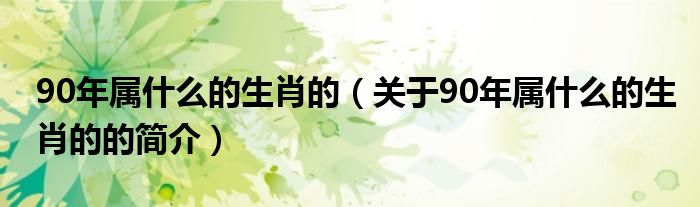 90年屬什么的生肖的（關(guān)于90年屬什么的生肖的的簡介）