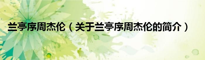 蘭亭序周杰倫（關(guān)于蘭亭序周杰倫的簡(jiǎn)介）