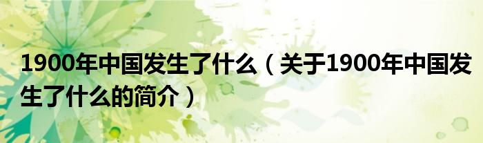 1900年中國發(fā)生了什么（關(guān)于1900年中國發(fā)生了什么的簡介）