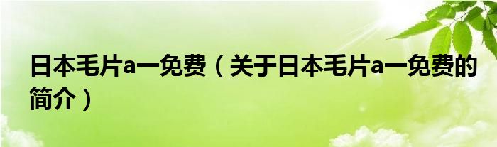 日本毛片a一免費(fèi)（關(guān)于日本毛片a一免費(fèi)的簡(jiǎn)介）