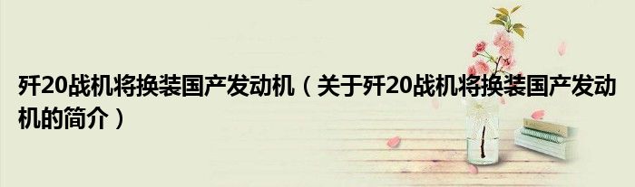 殲20戰(zhàn)機將換裝國產(chǎn)發(fā)動機（關(guān)于殲20戰(zhàn)機將換裝國產(chǎn)發(fā)動機的簡介）