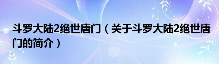 斗羅大陸2絕世唐門（關(guān)于斗羅大陸2絕世唐門的簡(jiǎn)介）