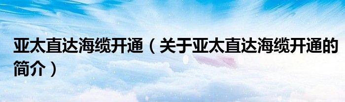 亞太直達海纜開通（關于亞太直達海纜開通的簡介）