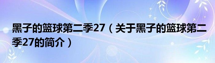 黑子的籃球第二季27（關(guān)于黑子的籃球第二季27的簡(jiǎn)介）