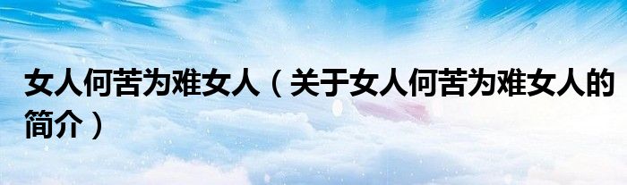 女人何苦為難女人（關(guān)于女人何苦為難女人的簡(jiǎn)介）