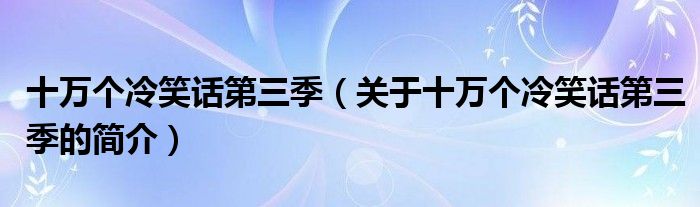 十萬個(gè)冷笑話第三季（關(guān)于十萬個(gè)冷笑話第三季的簡介）