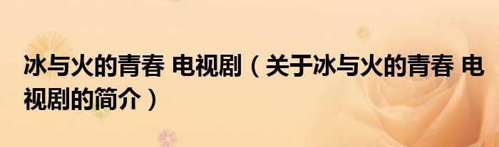 冰與火的青春 電視?。P(guān)于冰與火的青春 電視劇的簡(jiǎn)介）