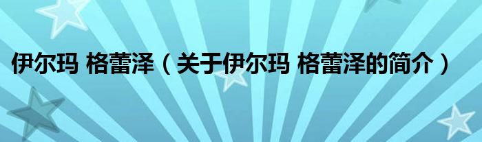 伊爾瑪 格蕾澤（關(guān)于伊爾瑪 格蕾澤的簡(jiǎn)介）