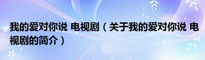 我的愛(ài)對(duì)你說(shuō) 電視?。P(guān)于我的愛(ài)對(duì)你說(shuō) 電視劇的簡(jiǎn)介）