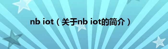 nb iot（關(guān)于nb iot的簡(jiǎn)介）