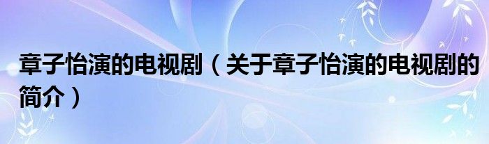 章子怡演的電視?。P(guān)于章子怡演的電視劇的簡介）