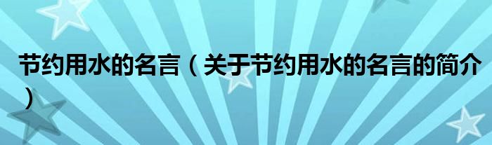 節(jié)約用水的名言（關(guān)于節(jié)約用水的名言的簡介）