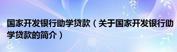 國(guó)家開發(fā)銀行助學(xué)貸款（關(guān)于國(guó)家開發(fā)銀行助學(xué)貸款的簡(jiǎn)介）