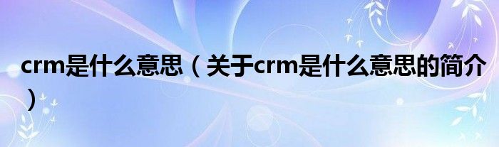 crm是什么意思（關于crm是什么意思的簡介）