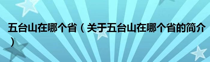 五臺(tái)山在哪個(gè)?。P(guān)于五臺(tái)山在哪個(gè)省的簡(jiǎn)介）