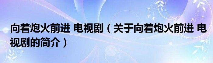 向著炮火前進(jìn) 電視?。P(guān)于向著炮火前進(jìn) 電視劇的簡介）