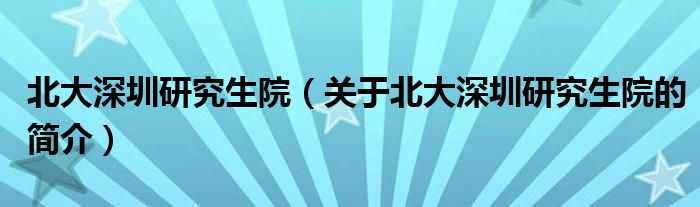 北大深圳研究生院（關(guān)于北大深圳研究生院的簡(jiǎn)介）