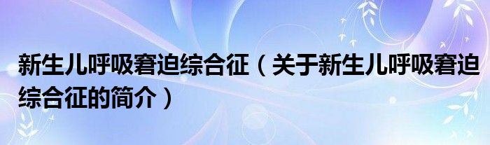 新生兒呼吸窘迫綜合征（關(guān)于新生兒呼吸窘迫綜合征的簡介）