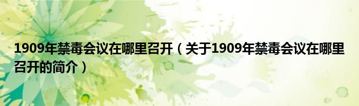 1909年禁毒會議在哪里召開（關(guān)于1909年禁毒會議在哪里召開的簡介）