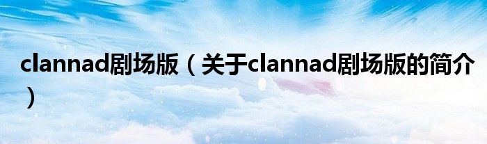 clannad劇場(chǎng)版（關(guān)于clannad劇場(chǎng)版的簡(jiǎn)介）