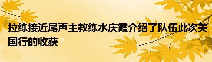 拉練接近尾聲主教練水慶霞介紹了隊(duì)伍此次美國行的收獲