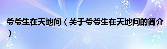 爺爺生在天地間（關(guān)于爺爺生在天地間的簡介）