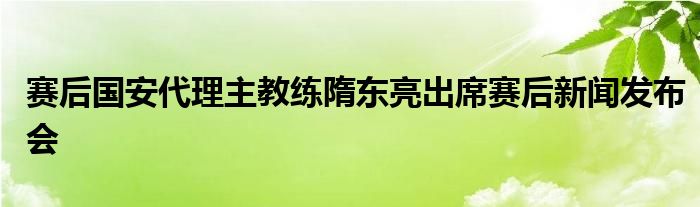 賽后國安代理主教練隋東亮出席賽后新聞發(fā)布會