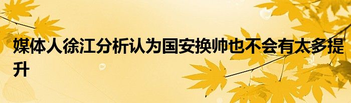 媒體人徐江分析認(rèn)為國(guó)安換帥也不會(huì)有太多提升