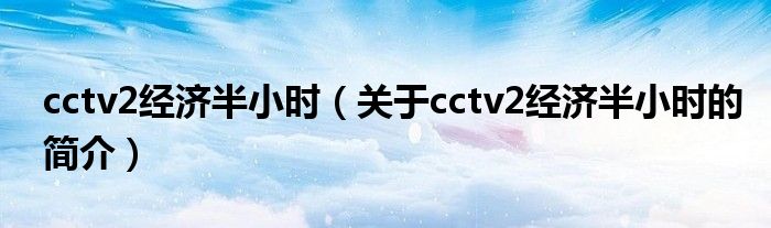 cctv2經(jīng)濟(jì)半小時(shí)（關(guān)于cctv2經(jīng)濟(jì)半小時(shí)的簡介）