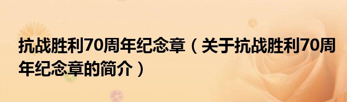 抗戰(zhàn)勝利70周年紀(jì)念章（關(guān)于抗戰(zhàn)勝利70周年紀(jì)念章的簡介）