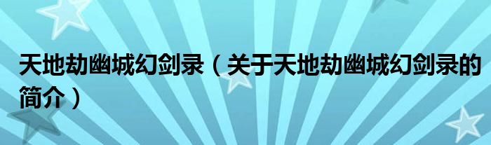 天地劫幽城幻劍錄（關(guān)于天地劫幽城幻劍錄的簡介）