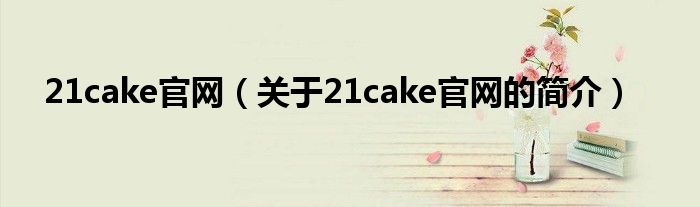 21cake官網(wǎng)（關(guān)于21cake官網(wǎng)的簡(jiǎn)介）