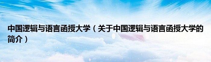 中國邏輯與語言函授大學(xué)（關(guān)于中國邏輯與語言函授大學(xué)的簡介）