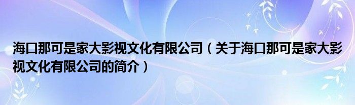 ?？谀强墒羌掖笥耙曃幕邢薰荆P于?？谀强墒羌掖笥耙曃幕邢薰镜暮喗椋?>
			<p>海口那可是家大影視文化有限公司（關于?？谀强墒羌掖笥耙曃幕邢薰镜暮喗椋?/p>
			</a>
			</li>
			            		</ul>
		<div   id=