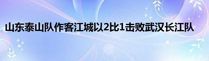 山東泰山隊(duì)作客江城以2比1擊敗武漢長江隊(duì)