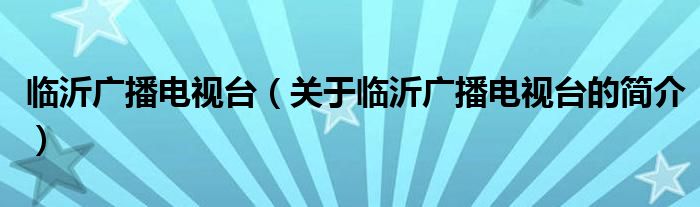 臨沂廣播電視臺(tái)（關(guān)于臨沂廣播電視臺(tái)的簡介）