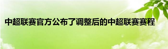 中超聯(lián)賽官方公布了調(diào)整后的中超聯(lián)賽賽程