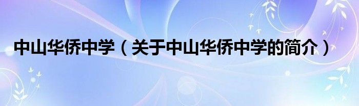 中山華僑中學(xué)（關(guān)于中山華僑中學(xué)的簡(jiǎn)介）