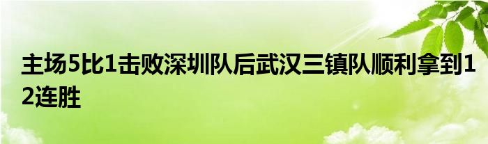 主場(chǎng)5比1擊敗深圳隊(duì)后武漢三鎮(zhèn)隊(duì)順利拿到12連勝