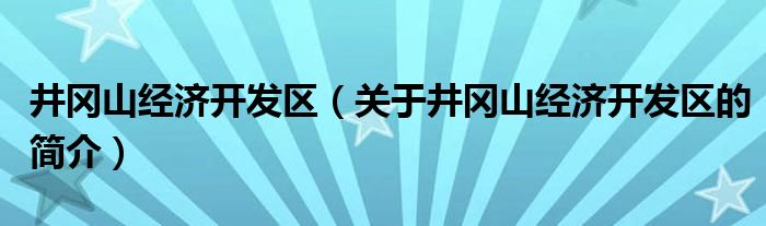 井岡山經(jīng)濟(jì)開發(fā)區(qū)（關(guān)于井岡山經(jīng)濟(jì)開發(fā)區(qū)的簡介）