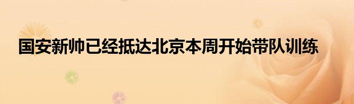 國安新帥已經抵達北京本周開始帶隊訓練