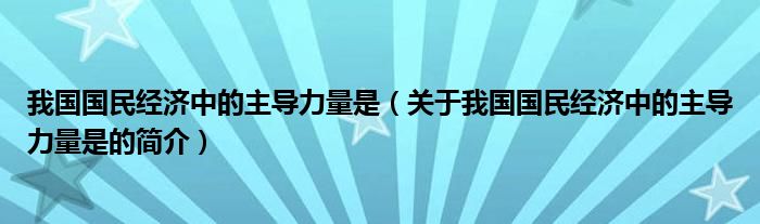 我國(guó)國(guó)民經(jīng)濟(jì)中的主導(dǎo)力量是（關(guān)于我國(guó)國(guó)民經(jīng)濟(jì)中的主導(dǎo)力量是的簡(jiǎn)介）