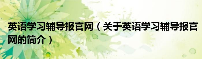 英語(yǔ)學(xué)習(xí)輔導(dǎo)報(bào)官網(wǎng)（關(guān)于英語(yǔ)學(xué)習(xí)輔導(dǎo)報(bào)官網(wǎng)的簡(jiǎn)介）