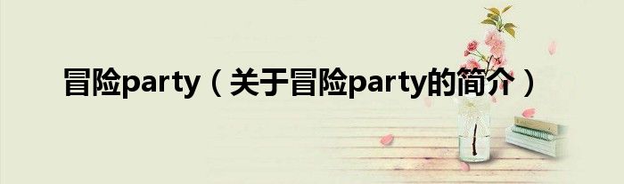 冒險(xiǎn)party（關(guān)于冒險(xiǎn)party的簡介）